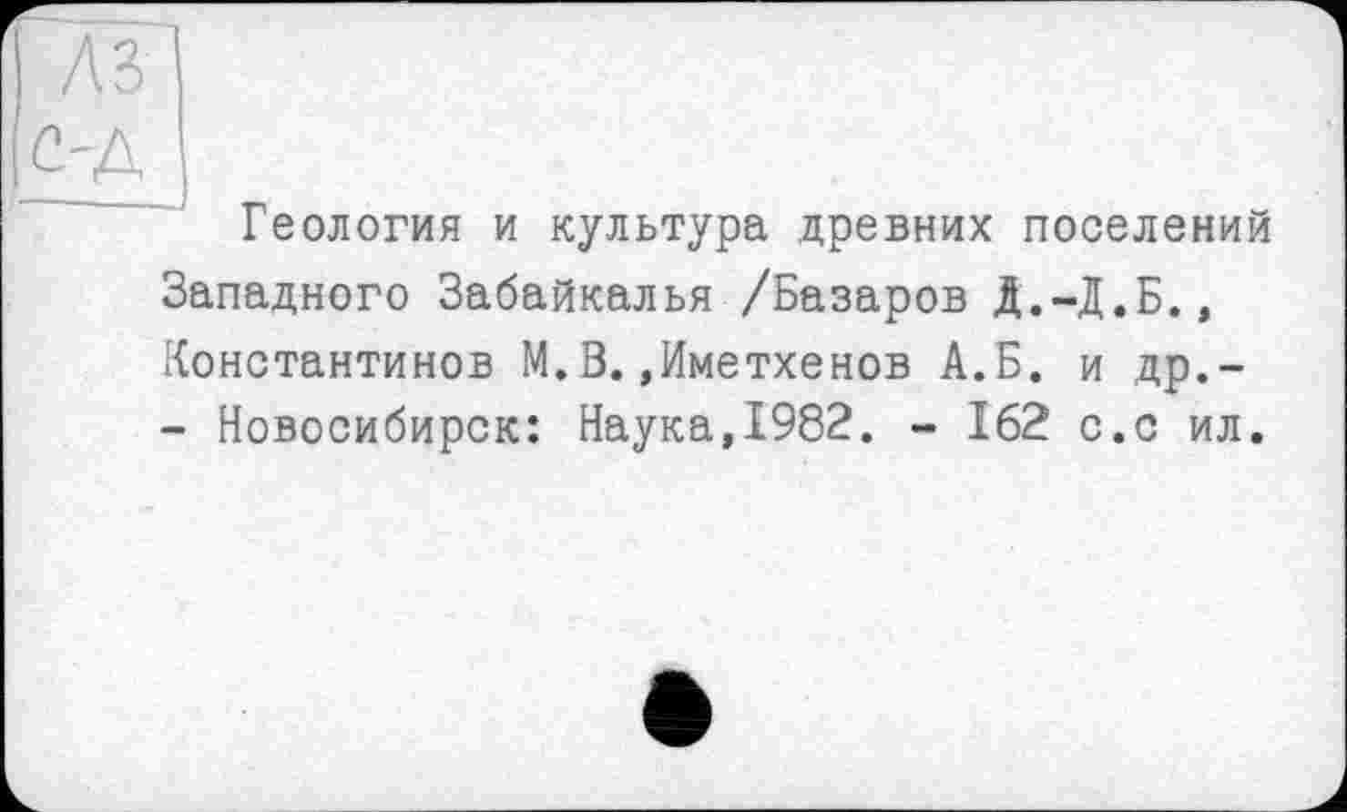 ﻿A3 с-А
Геология и культура древних поселений Западного Забайкалья /Базаров Д.-Д.Б., Константинов М.В.»Иметхенов А.Б. и др.-- Новосибирск: Наука,1982. - 162 с.с ил.